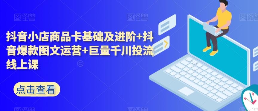 抖音小店商品卡基础及进阶+抖音爆款图文运营+巨量千川投流线上课-康仁安资源