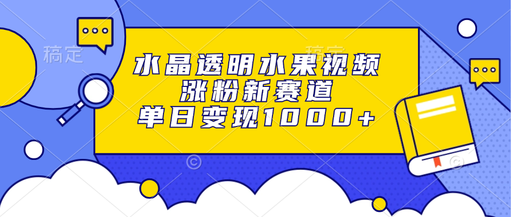 水晶透明水果视频，涨粉新赛道，单日变现1000+-康仁安资源