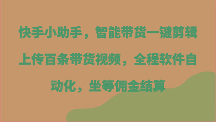 快手小助手，智能带货一键剪辑上传百条带货视频，全程软件自动化，坐等佣金结算-康仁安资源