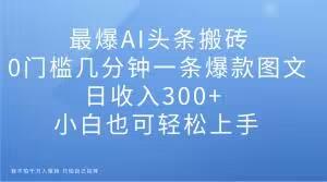 最爆AI头条搬砖，0门槛几分钟一条爆款图文，日收入300+，小白也可轻松上手【揭秘】-康仁安资源