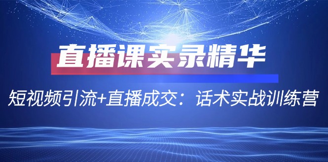 直播课实录精华：短视频引流+直播成交：话术实战训练营-康仁安资源