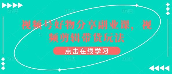 视频号好物分享副业课，视频剪辑带货玩法-康仁安资源