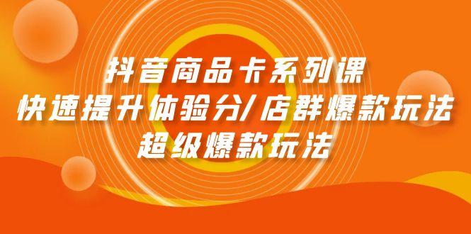 (9988期)抖音商品卡系列课：快速提升体验分/店群爆款玩法/超级爆款玩法-康仁安资源