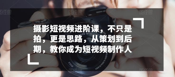 摄影短视频进阶课，不只是拍，更是思路，从策划到后期，教你成为短视频制作人-康仁安资源