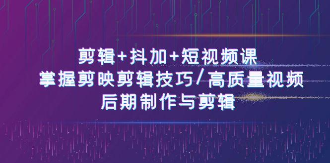 剪辑+抖加+短视频课： 掌握剪映剪辑技巧/高质量视频/后期制作与剪辑(50节)-康仁安资源