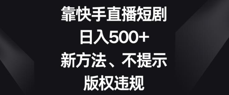 靠快手直播短剧，日入500+，新方法、不提示版权违规-康仁安资源