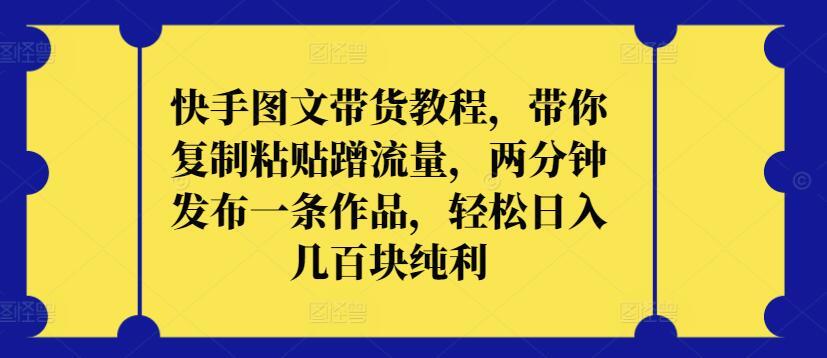 快手图文带货教程，带你复制粘贴蹭流量，两分钟发布一条作品，轻松日入几百块纯利【揭秘】-康仁安资源