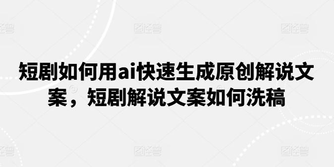短剧如何用ai快速生成原创解说文案，短剧解说文案如何洗稿-康仁安资源
