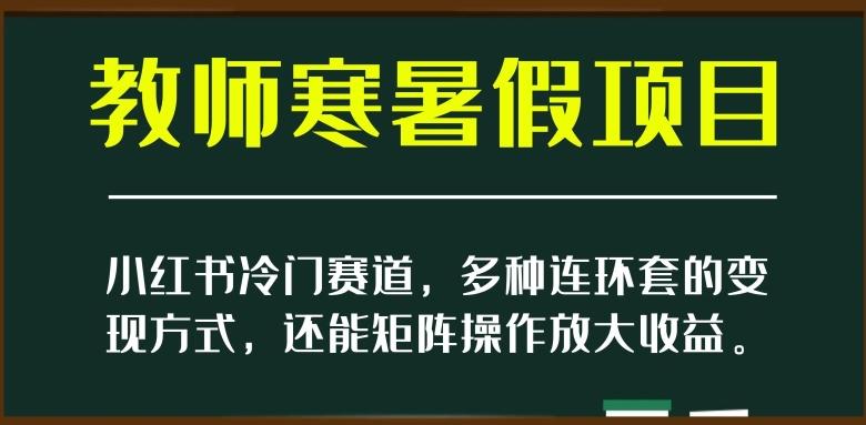 小红书冷门赛道，教师寒暑假项目，多种连环套的变现方式，还能矩阵操作放大收益【揭秘】-康仁安资源