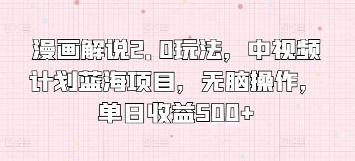 漫画解说2.0玩法，中视频计划蓝海项目，无脑操作，单日收益500+【揭秘】-康仁安资源