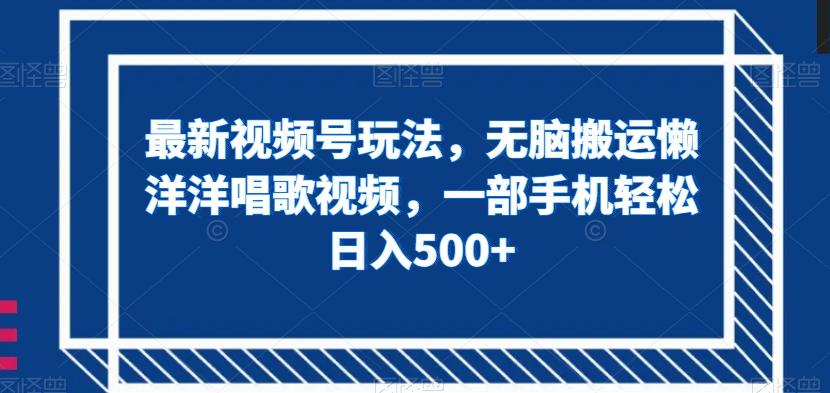 最新视频号玩法，无脑搬运懒洋洋唱歌视频，一部手机轻松日入500+【揭秘】-康仁安资源