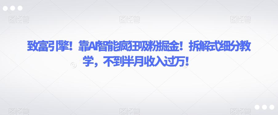 致富引擎！靠AI智能疯狂吸粉掘金！拆解式细分教学，不到半月收入过万【揭秘】-康仁安资源