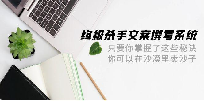 (9928期)终极 杀手文案-撰写系统 只要你掌握了这些秘诀 你可以在沙漠里卖沙子-42节-康仁安资源
