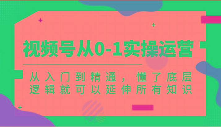 视频号从0-1实操运营，从入门到精通，懂了底层逻辑就可以延伸所有知识(更新2024.7)-康仁安资源