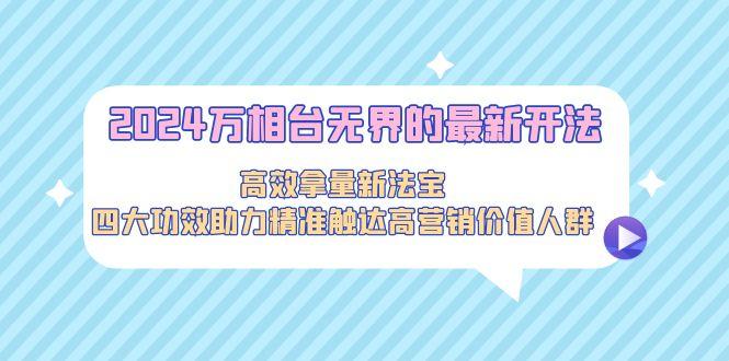 2024万相台无界的最新开法，高效拿量新法宝，四大功效助力精准触达高营...-康仁安资源