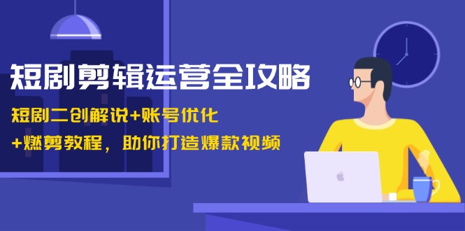 短剧剪辑运营全攻略:短剧二创解说+账号优化+燃剪教程,助你打造爆款视频-康仁安资源