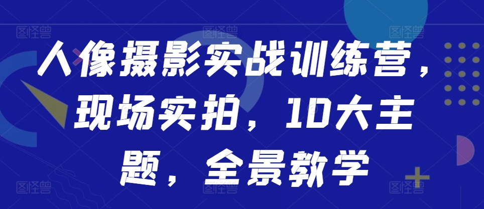 人像摄影实战训练营，现场实拍，10大主题，全景教学-康仁安资源