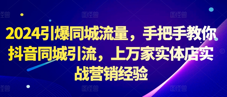 2024引爆同城流量，手把手教你抖音同城引流，上万家实体店实战营销经验-康仁安资源