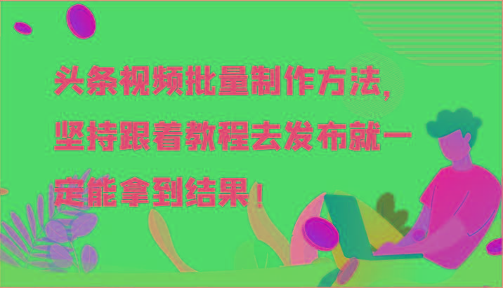头条视频批量制作方法,坚持跟着教程去发布就一定能拿到结果!-康仁安资源