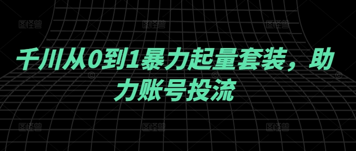 千川从0到1暴力起量套装，助力账号投流-康仁安资源