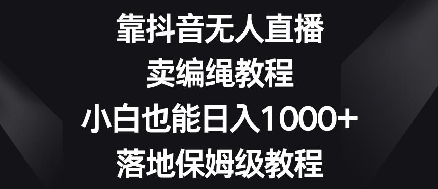 靠抖音无人直播，卖编绳教程，小白也能日入1000+，落地保姆级教程【揭秘】-康仁安资源