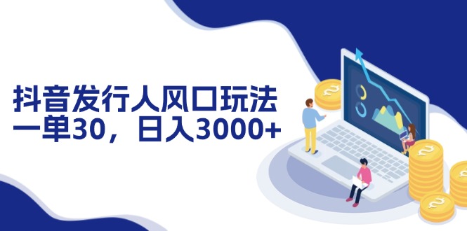 抖音发行人风口玩法，一单30，日入3000+-康仁安资源
