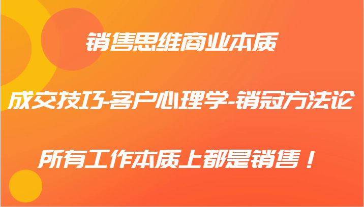 销售思维商业本质-成交技巧-客户心理学-销冠方法论，所有工作本质上都是销售！-康仁安资源