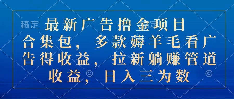 最新广告撸金项目合集包，多款薅羊毛看广告收益 拉新管道收益，日入三为数-康仁安资源