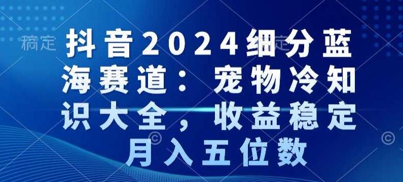 抖音2024细分蓝海赛道：宠物冷知识大全，收益稳定，月入五位数【揭秘】-康仁安资源