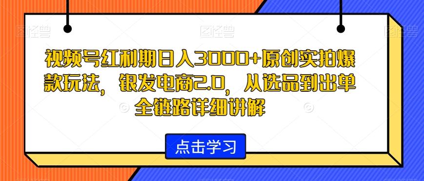 视频号红利期日入3000+原创实拍爆款玩法，银发电商2.0，从选品到出单全链路详细讲解【揭秘】-康仁安资源