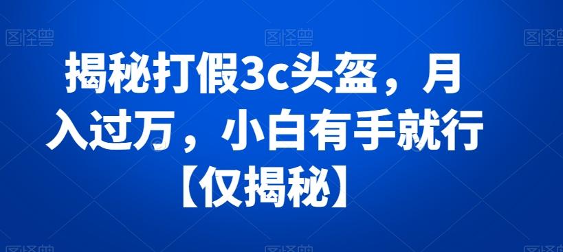 揭秘打假3c头盔,月入过万,小白有手就行【仅揭秘】