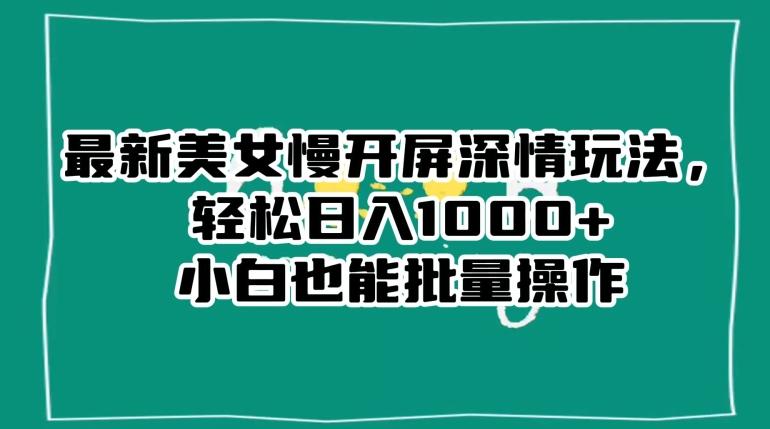 最新美女慢开屏深情玩法，轻松日入1000+小白也能批量操作-康仁安资源