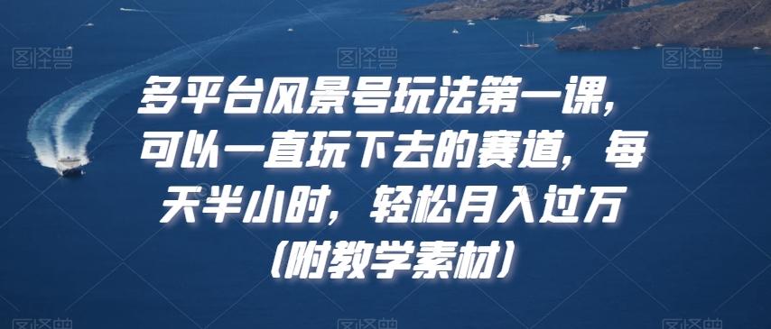 多平台风景号玩法第一课，可以一直玩下去的赛道，每天半小时，轻松月入过万（附教学素材）【揭秘】-康仁安资源