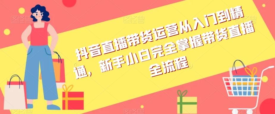 抖音直播带货运营从入门到精通，新手小白完全掌握带货直播全流程-康仁安资源