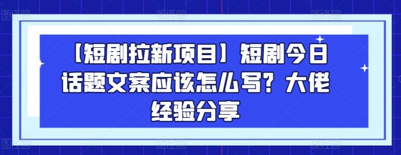 【短剧拉新项目】短剧今日话题文案应该怎么写？大佬经验分享-康仁安资源