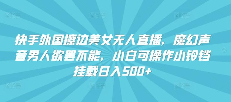 快手外国擦边美女无人直播，魔幻声音男人欲罢不能，小白可操作小铃铛挂载日入500+【揭秘】-康仁安资源