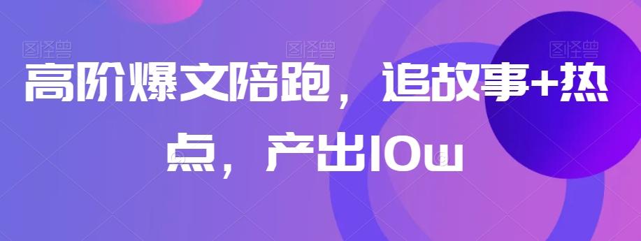 高阶爆文陪跑，追故事+热点，产出10w+-康仁安资源