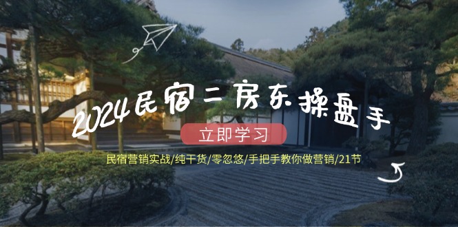 2024民宿二房东操盘手 民宿营销实战/纯干货/零忽悠/手把手教你做营销/21节-康仁安资源