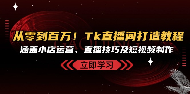 从零到百万！Tk直播间打造教程，涵盖小店运营、直播技巧及短视频制作-康仁安资源