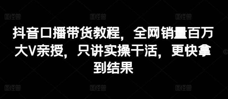 抖音口播带货教程，全网销量百万大V亲授，只讲实操干活，更快拿到结果-康仁安资源
