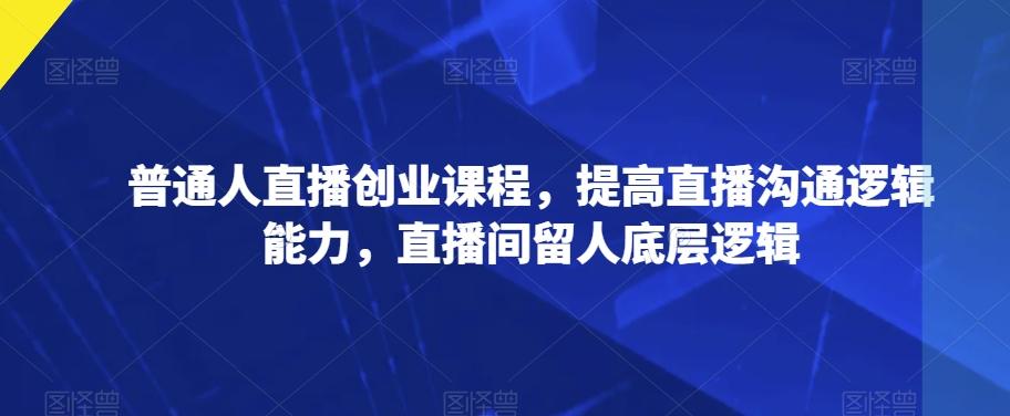 普通人直播创业课程，提高直播沟通逻辑能力，直播间留人底层逻辑-康仁安资源