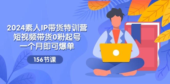 2024素人IP带货特训营，短视频带货0粉起号，一个月即可爆单(156节-康仁安资源