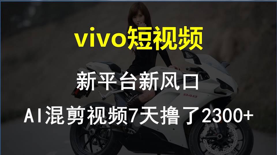 vivo短视频:新平台新风口，AI混剪视频7天撸了2300+-康仁安资源