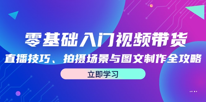 零基础入门视频带货：直播技巧、拍摄场景与图文制作全攻略-康仁安资源