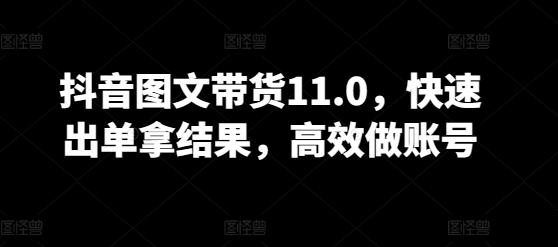 抖音图文带货11.0，快速出单拿结果，高效做账号-康仁安资源