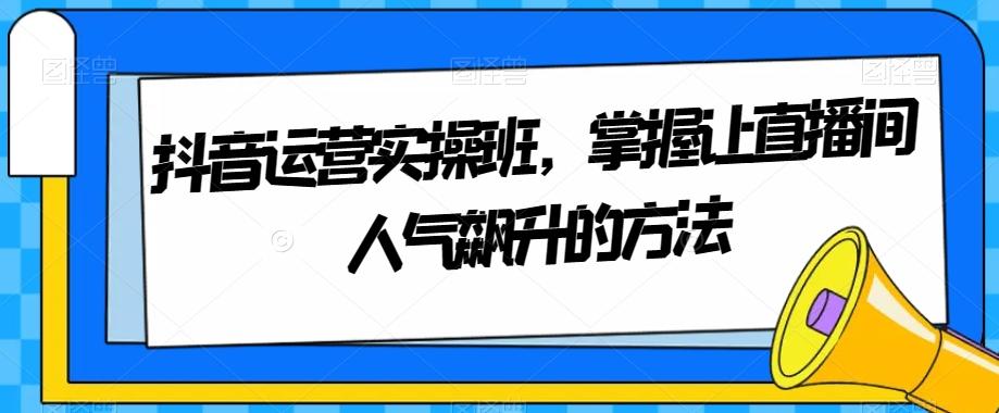 抖音运营实操班，掌握让直播间人气飙升的方法-康仁安资源