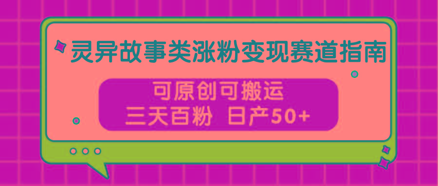 灵异故事类涨粉变现赛道指南,可原创可搬运,三天百粉 日产50+-康仁安资源
