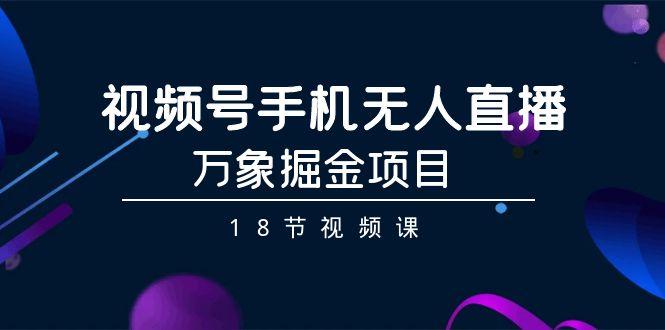 视频号手机无人直播-万象掘金项目(18节视频课)-康仁安资源