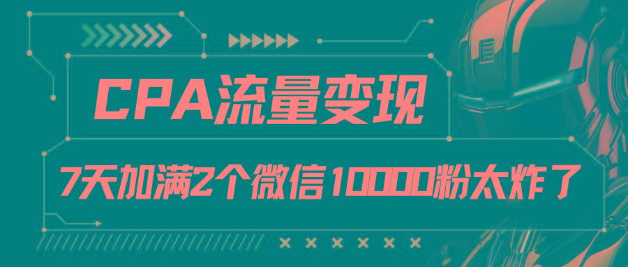 CPA流量变现,7天加满两个微信10000粉-康仁安资源