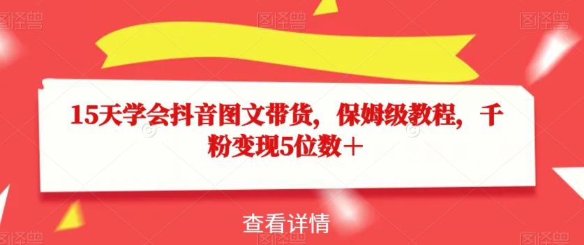 15天学会抖音图文带货，保姆级教程，千粉变现5位数＋-康仁安资源